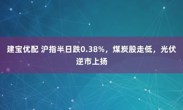 建宝优配 沪指半日跌0.38%,煤炭股走低,光伏逆市上扬
