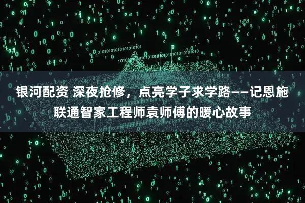 银河配资 深夜抢修，点亮学子求学路——记恩施联通智家工程师袁师傅的暖心故事