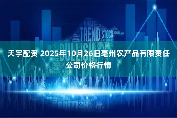 天宇配资 2025年10月26日亳州农产品有限责任公司价格行情