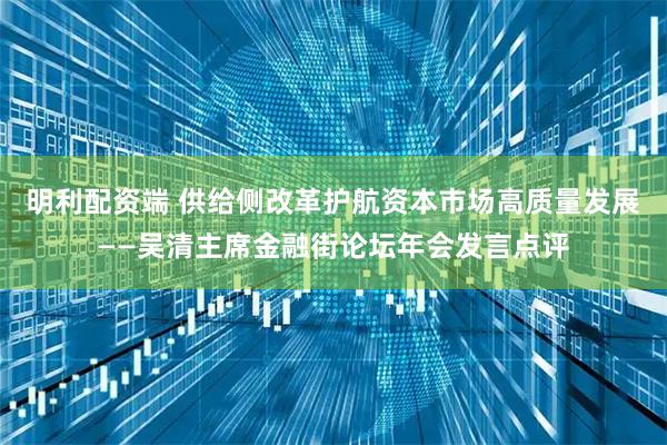明利配资端 供给侧改革护航资本市场高质量发展——吴清主席金融街论坛年会发言点评