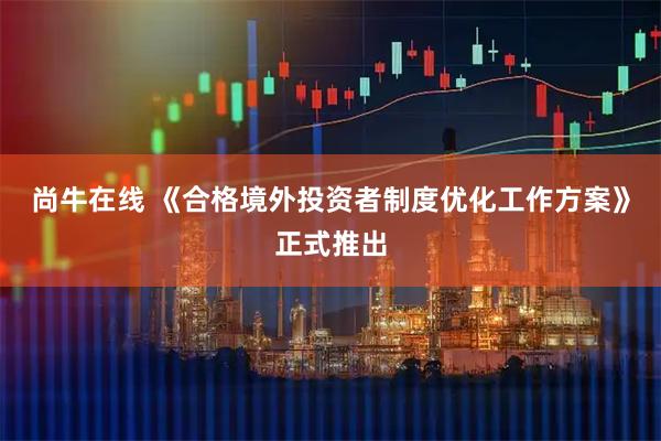 尚牛在线 《合格境外投资者制度优化工作方案》正式推出