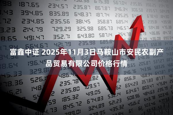 富鑫中证 2025年11月3日马鞍山市安民农副产品贸易有限公司价格行情