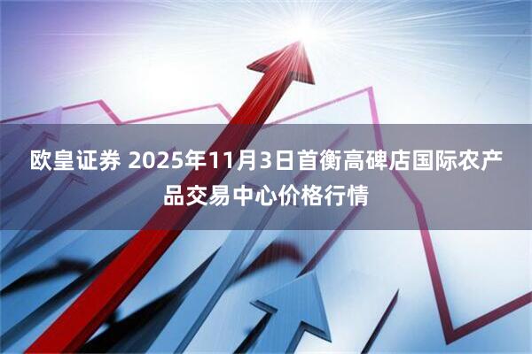 欧皇证券 2025年11月3日首衡高碑店国际农产品交易中心价格行情