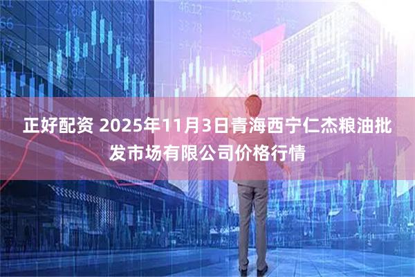 正好配资 2025年11月3日青海西宁仁杰粮油批发市场有限公司价格行情