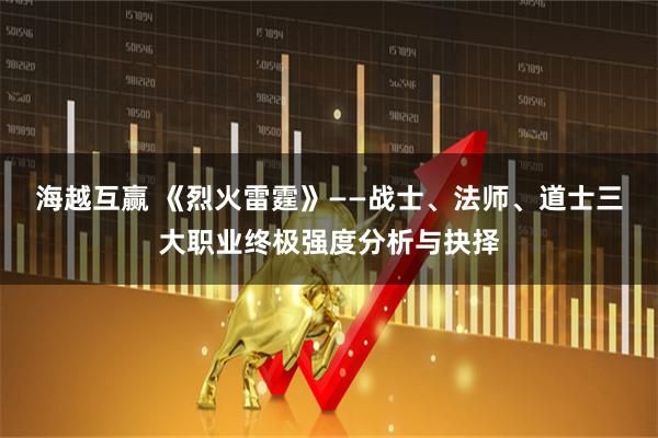 海越互赢 《烈火雷霆》——战士、法师、道士三大职业终极强度分析与抉择