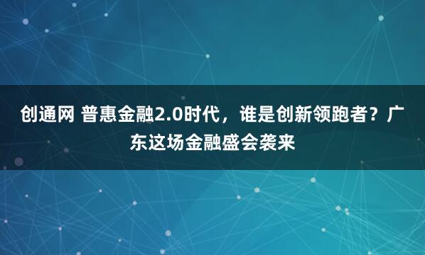 创通网 普惠金融2.0时代,谁是创新领跑者?广东这场金融盛会袭来