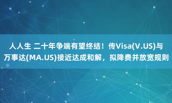 人人生 二十年争端有望终结!传Visa(V.US)与万事达(MA.US)接近达成和解,拟降费并放宽规则