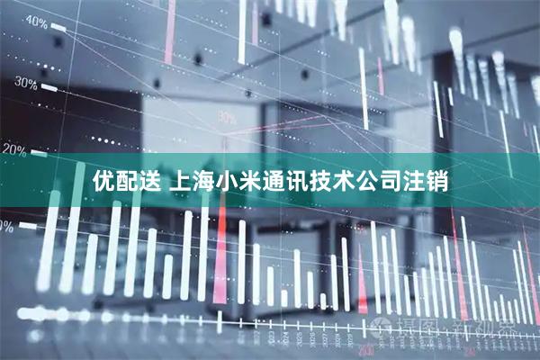 优配送 上海小米通讯技术公司注销