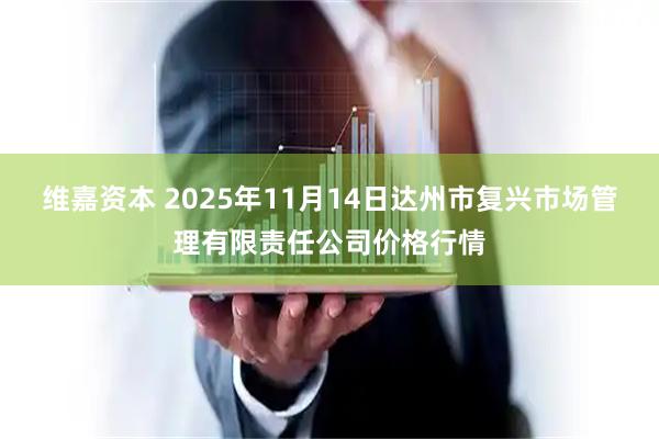 维嘉资本 2025年11月14日达州市复兴市场管理有限责任公司价格行情