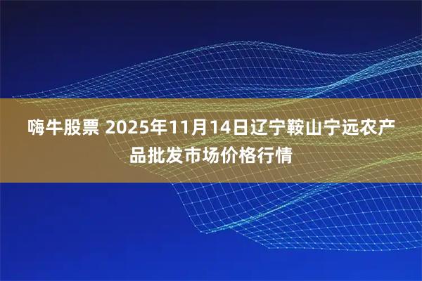 嗨牛股票 2025年11月14日辽宁鞍山宁远农产品批发市场价格行情