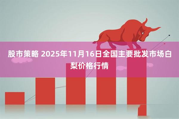 股市策略 2025年11月16日全国主要批发市场白梨价格行情