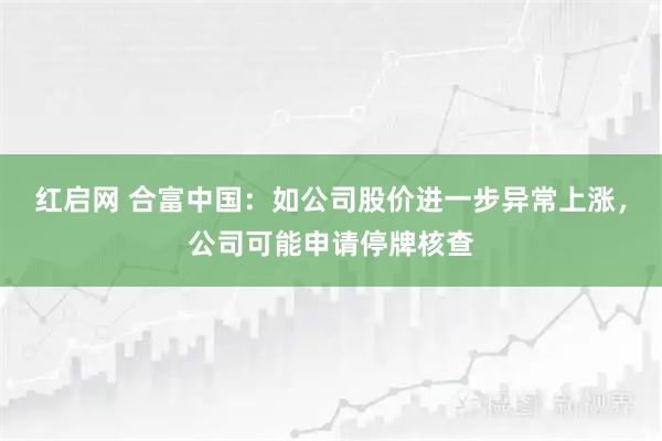 红启网 合富中国:如公司股价进一步异常上涨,公司可能申请停牌核查