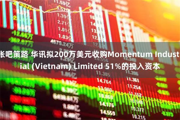 张吧策路 华讯拟200万美元收购Momentum Industrial (Vietnam) Limited 51%的投入资本