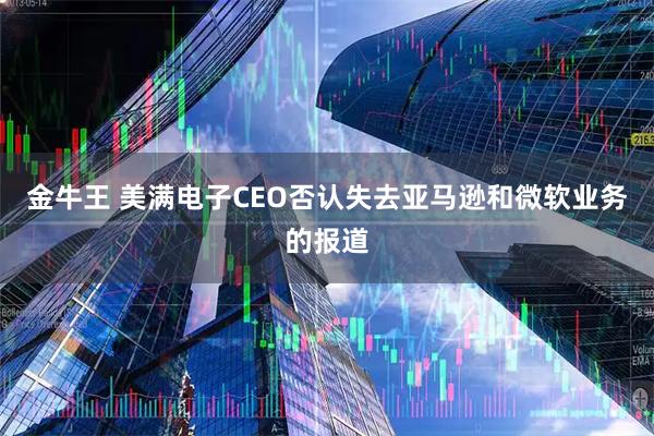 金牛王 美满电子CEO否认失去亚马逊和微软业务的报道