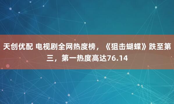 天创优配 电视剧全网热度榜，《狙击蝴蝶》跌至第三，第一热度高达76.14