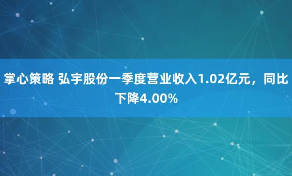 掌心策略 弘宇股份一季度营业收入1.02亿元，同比下降4.00%