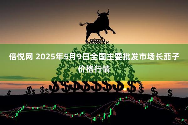倍悦网 2025年5月9日全国主要批发市场长茄子价格行情