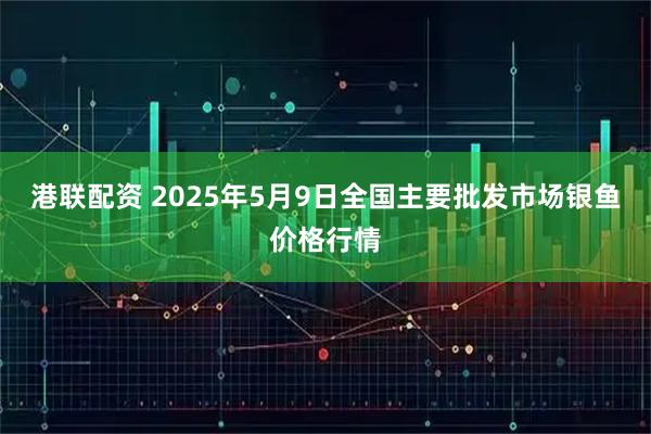 港联配资 2025年5月9日全国主要批发市场银鱼价格行情