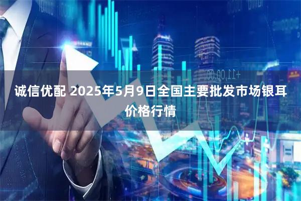 诚信优配 2025年5月9日全国主要批发市场银耳价格行情
