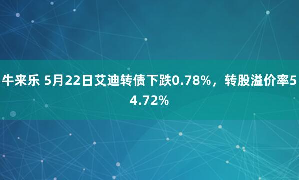牛来乐 5月22日艾迪转债下跌0.78%，转股溢价率54.72%