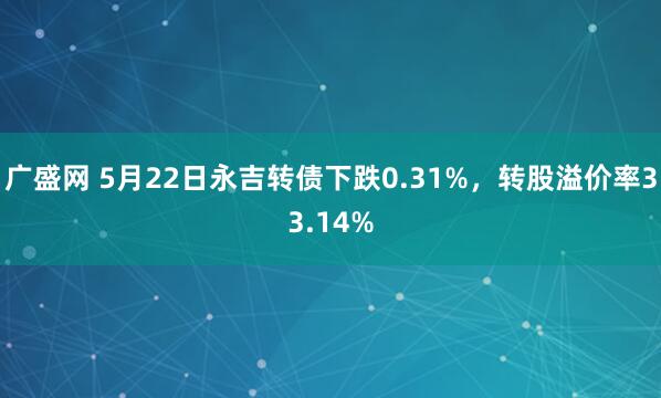 广盛网 5月22日永吉转债下跌0.31%,转股溢价率33.14%