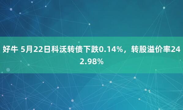 好牛 5月22日科沃转债下跌0.14%，转股溢价率242.98%