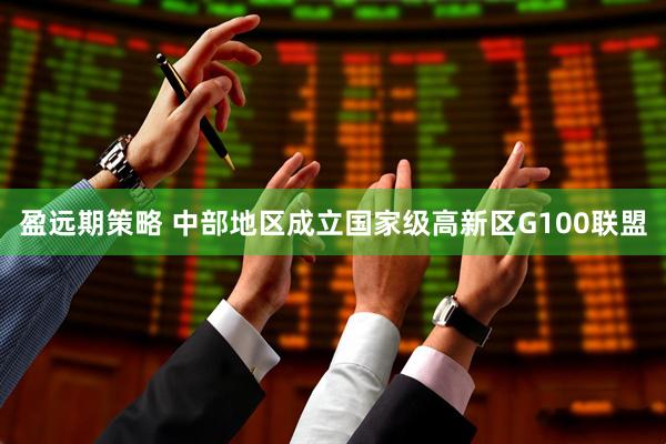 盈远期策略 中部地区成立国家级高新区G100联盟