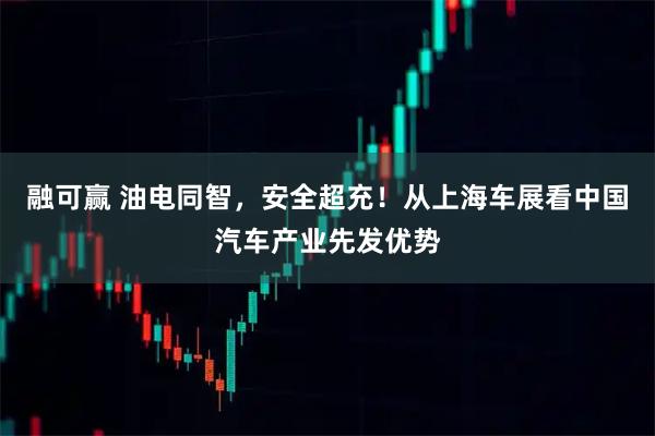 融可赢 油电同智，安全超充！从上海车展看中国汽车产业先发优势