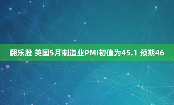 翻乐股 英国5月制造业PMI初值为45.1 预期46
