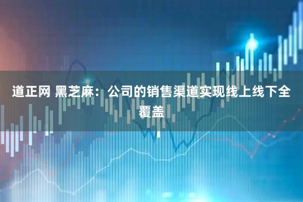 道正网 黑芝麻：公司的销售渠道实现线上线下全覆盖