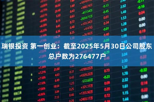 瑞银投资 第一创业：截至2025年5月30日公司股东总户数为276477户