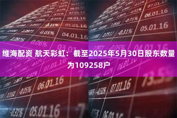 维海配资 航天彩虹：截至2025年5月30日股东数量为109258户