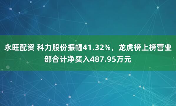 永旺配资 科力股份振幅41.32%,龙虎榜上榜营业部合计净买入487.95万元