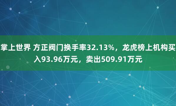 掌上世界 方正阀门换手率32.13%,龙虎榜上机构买入93.96万元,卖出509.91万元