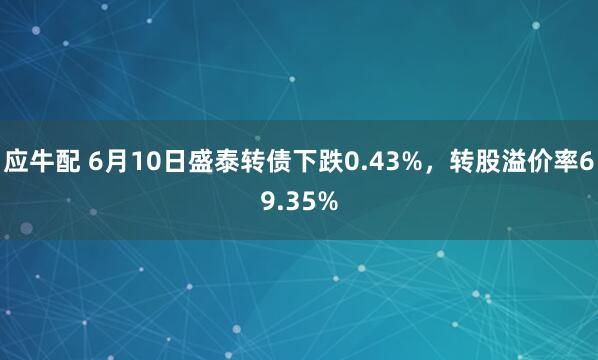 应牛配 6月10日盛泰转债下跌0.43%，转股溢价率69.35%