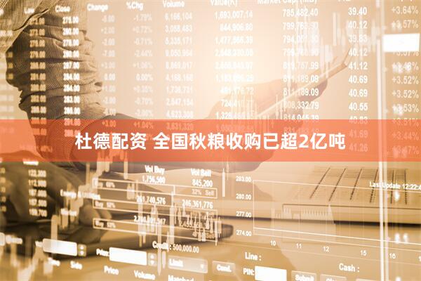 杜德配资 全国秋粮收购已超2亿吨