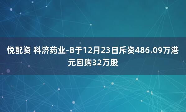 悦配资 科济药业-B于12月23日斥资486.09万港元回购32万股