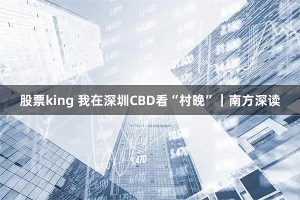 股票king 我在深圳CBD看“村晚”｜南方深读