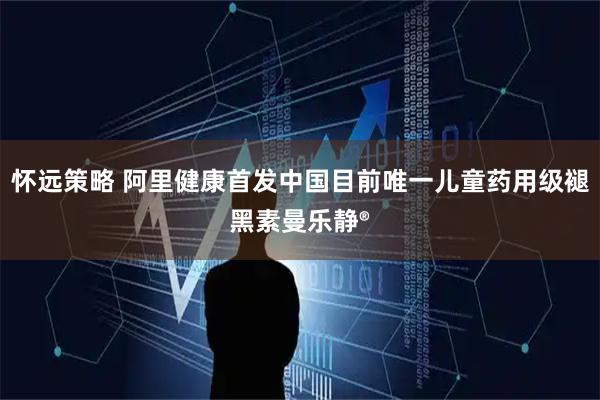 怀远策略 阿里健康首发中国目前唯一儿童药用级褪黑素曼乐静®