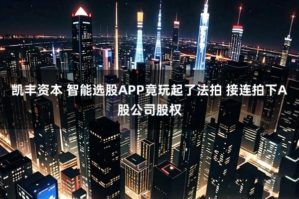 凯丰资本 智能选股APP竟玩起了法拍 接连拍下A股公司股权