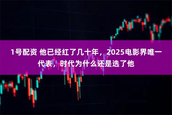 1号配资 他已经红了几十年，2025电影界唯一代表，时代为什么还是选了他