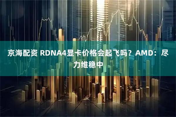 京海配资 RDNA4显卡价格会起飞吗？AMD：尽力维稳中