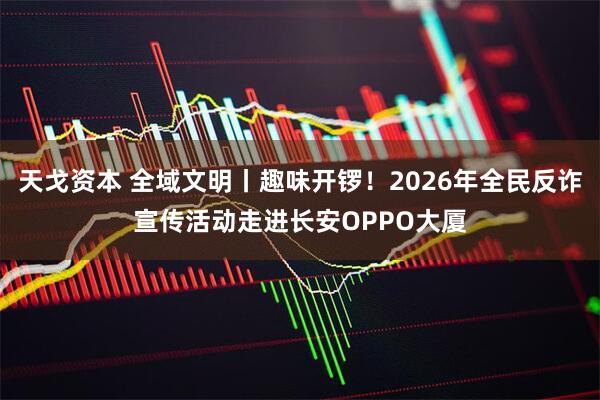 天戈资本 全域文明丨趣味开锣！2026年全民反诈宣传活动走进长安OPPO大厦