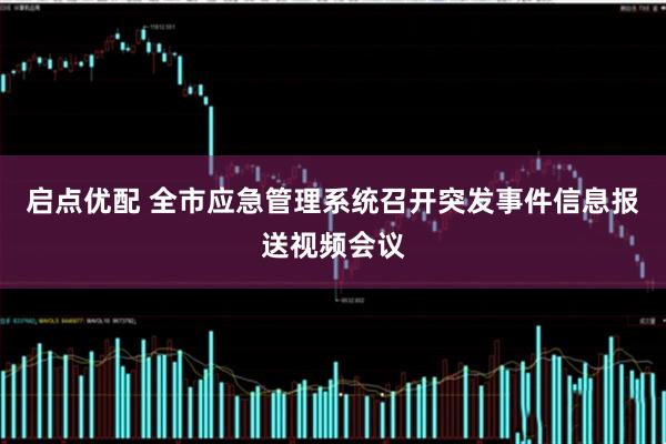 启点优配 全市应急管理系统召开突发事件信息报送视频会议