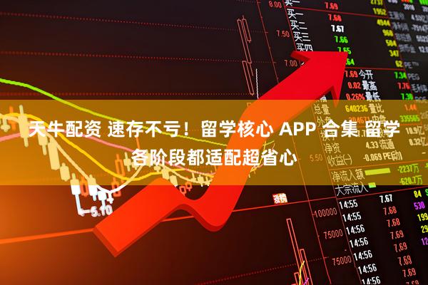 天牛配资 速存不亏！留学核心 APP 合集 留学各阶段都适配超省心