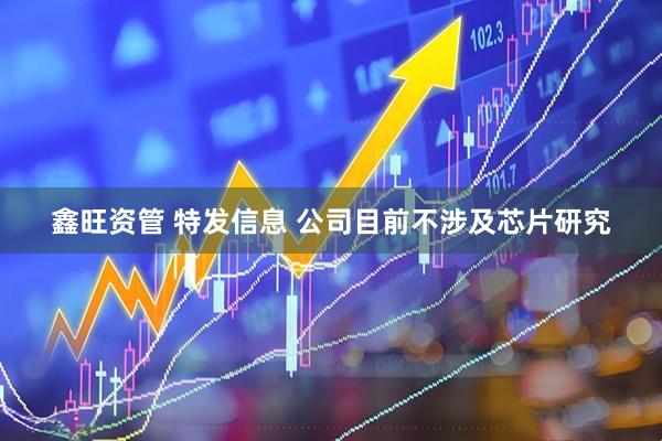 鑫旺资管 特发信息 公司目前不涉及芯片研究