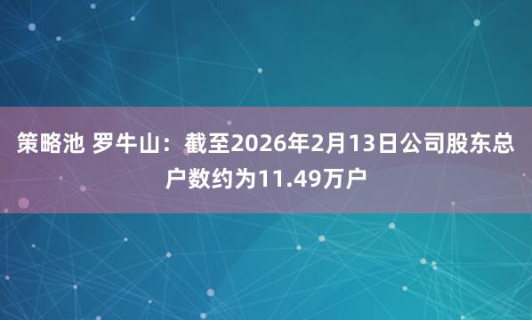 策略池 罗牛山：截至2026年2月13日公司股东总户数约为11.49万户