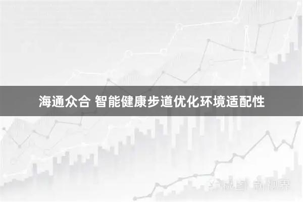 海通众合 智能健康步道优化环境适配性