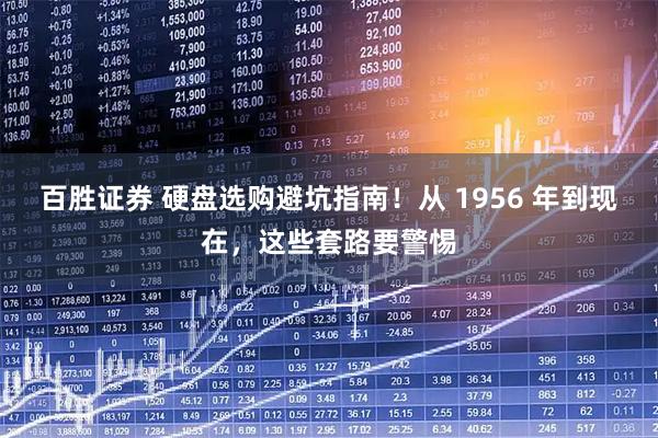 百胜证券 硬盘选购避坑指南!从 1956 年到现在,这些套路要警惕