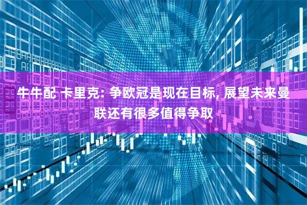 牛牛配 卡里克: 争欧冠是现在目标, 展望未来曼联还有很多值得争取